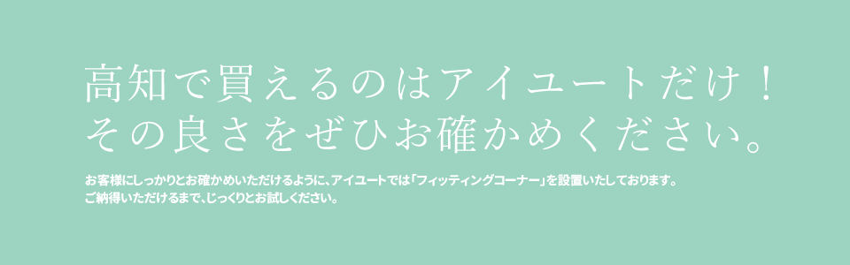 高知で買えるのはアイユートだけ！その良さをぜひお確かめください。